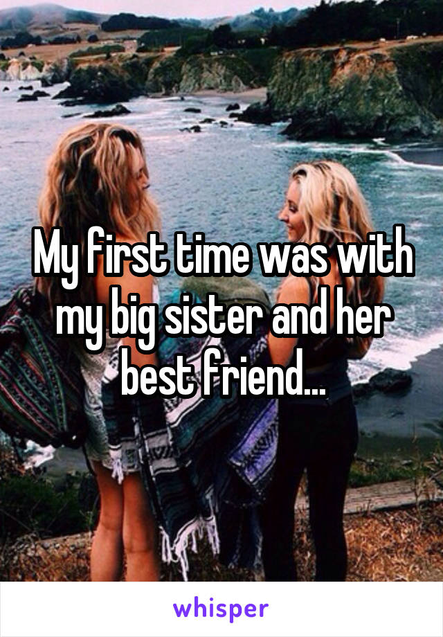 My first time was with my big sister and her best friend...