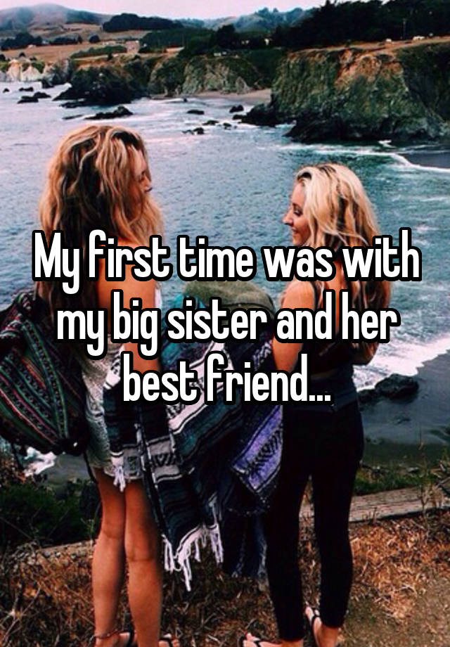 My first time was with my big sister and her best friend...