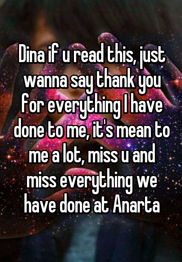 Dina if u read this, just wanna say thank you for everything I have done to me, it's mean to me a lot, miss u and miss everything we have done at Anarta
