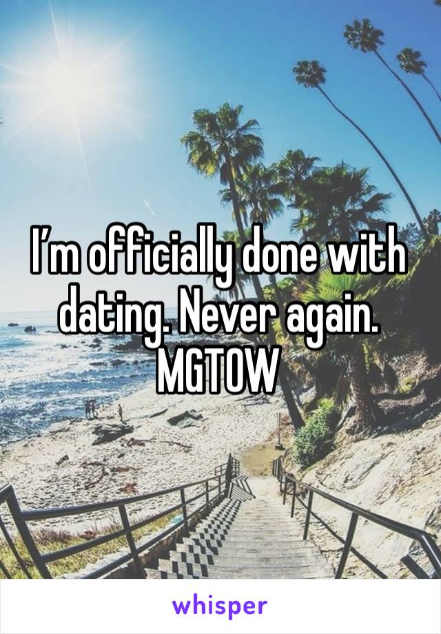 I’m officially done with dating. Never again. 
MGTOW