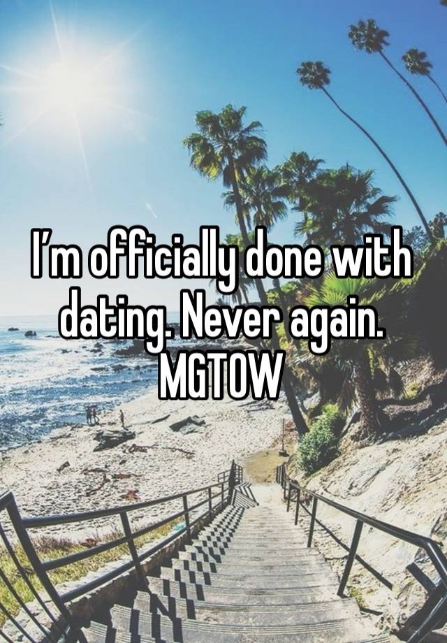 I’m officially done with dating. Never again. 
MGTOW