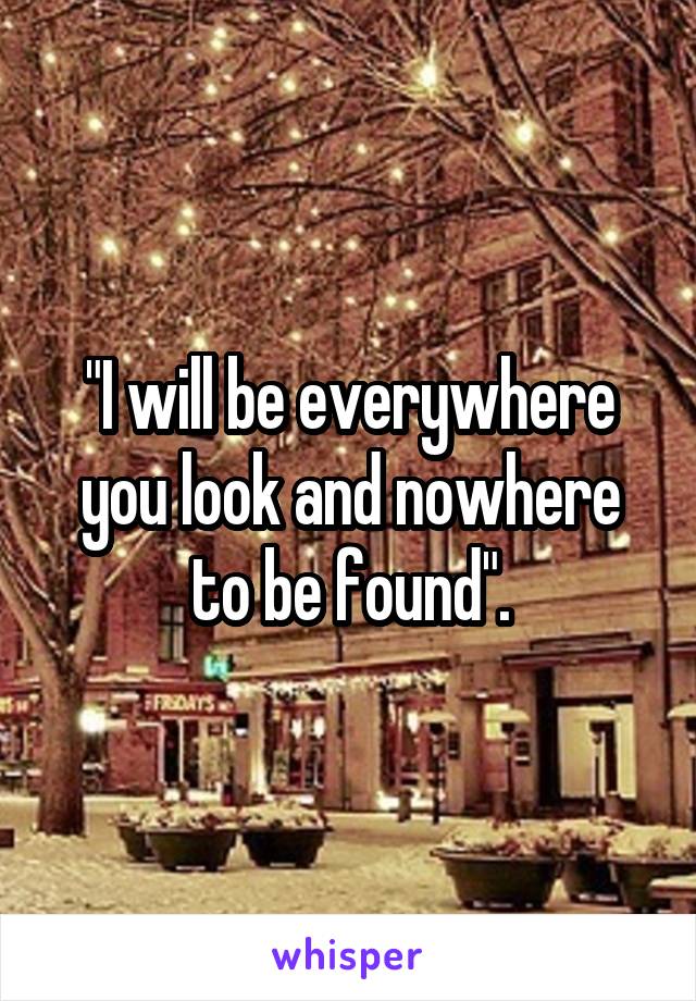 "I will be everywhere you look and nowhere to be found".