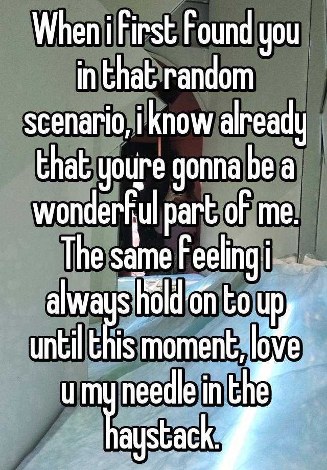 When i first found you in that random scenario, i know already that youre gonna be a wonderful part of me. The same feeling i always hold on to up until this moment, love u my needle in the haystack. 