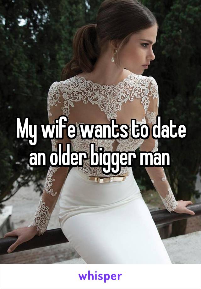 My wife wants to date an older bigger man 