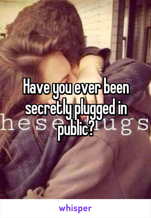 Have you ever been secretly plugged in public?