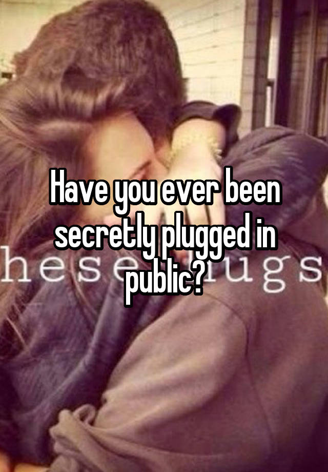 Have you ever been secretly plugged in public?