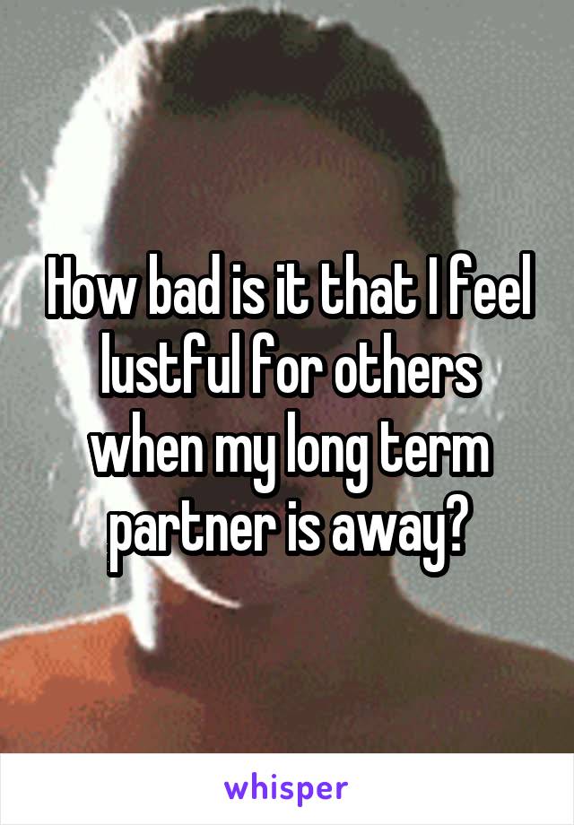 How bad is it that I feel lustful for others when my long term partner is away?