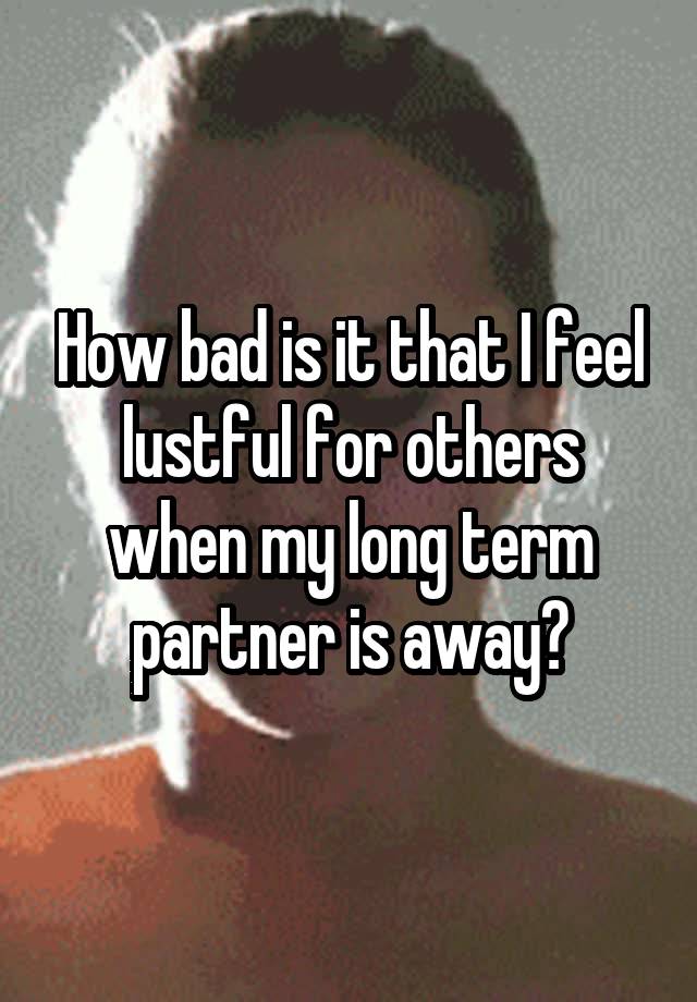 How bad is it that I feel lustful for others when my long term partner is away?