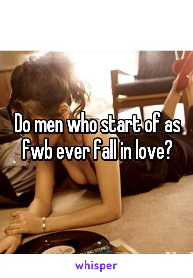 Do men who start of as fwb ever fall in love?