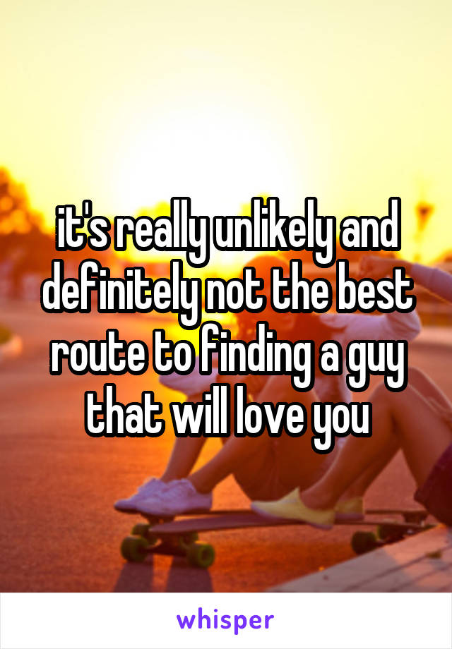 it's really unlikely and definitely not the best route to finding a guy that will love you