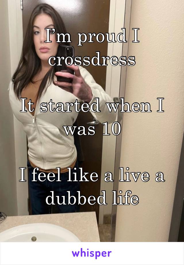 I’m proud I crossdress 

It started when I was 10 

I feel like a live a dubbed life 