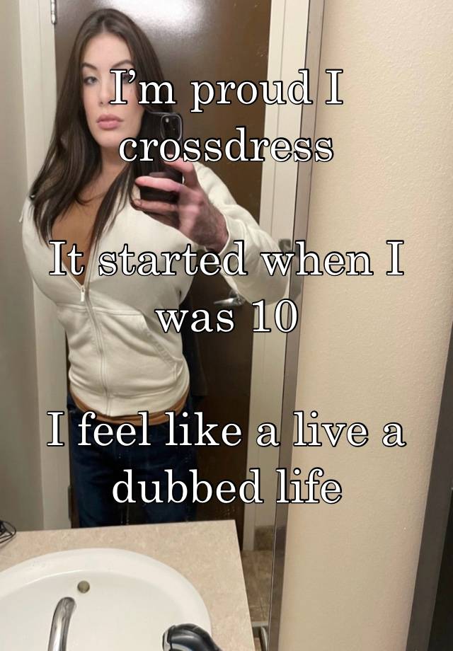 I’m proud I crossdress 

It started when I was 10 

I feel like a live a dubbed life 