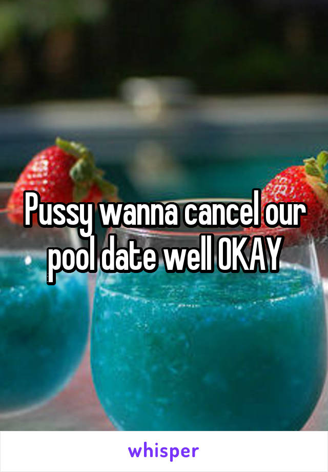 Pussy wanna cancel our pool date well OKAY