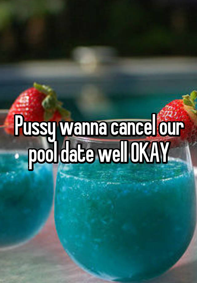 Pussy wanna cancel our pool date well OKAY