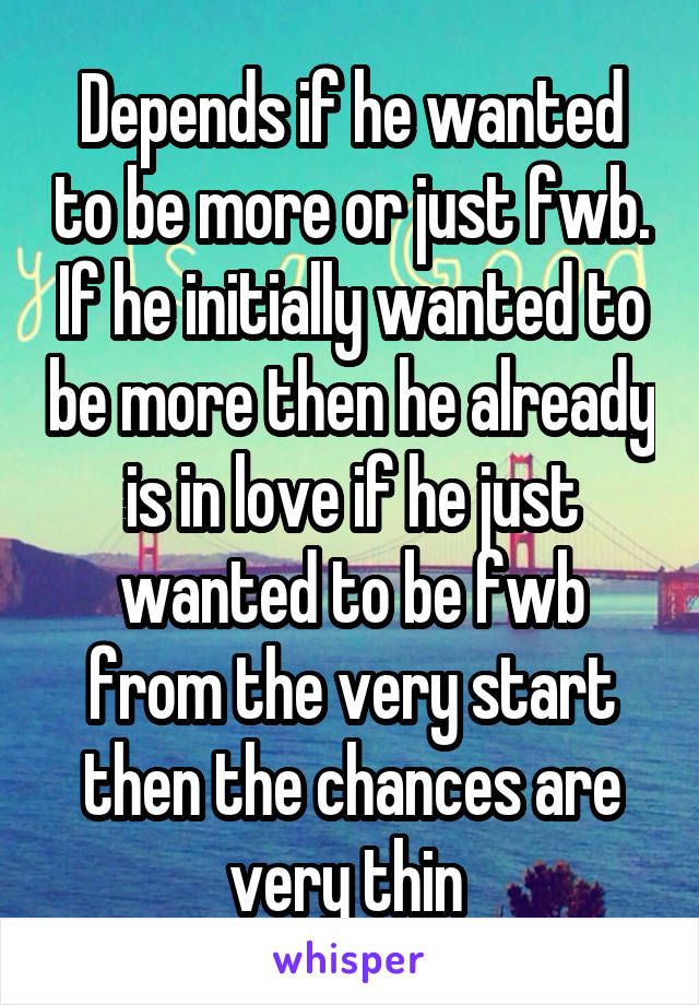 Depends if he wanted to be more or just fwb. If he initially wanted to be more then he already is in love if he just wanted to be fwb from the very start then the chances are very thin 