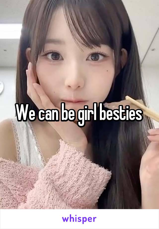 We can be girl besties 