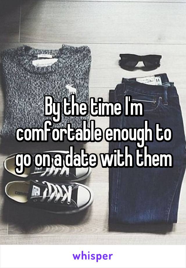 By the time I'm comfortable enough to go on a date with them