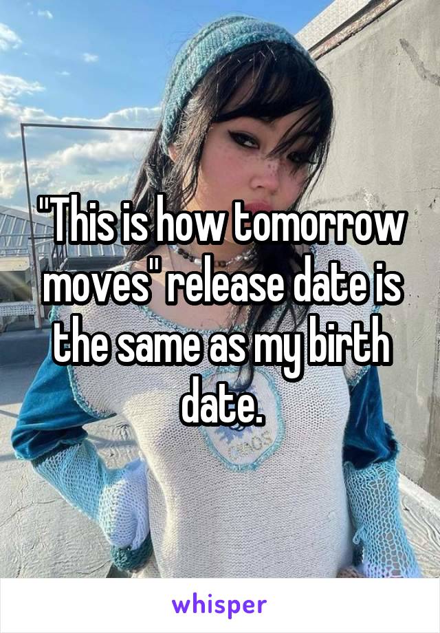 "This is how tomorrow moves" release date is the same as my birth date.