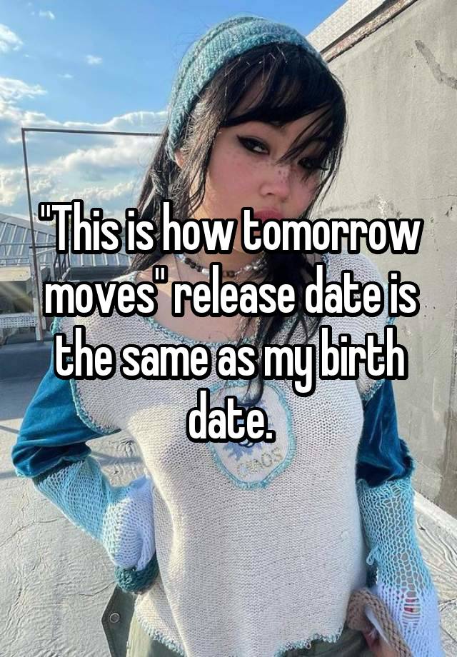 "This is how tomorrow moves" release date is the same as my birth date.