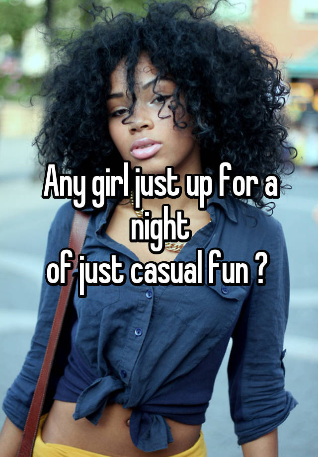 Any girl just up for a night
of just casual fun ? 