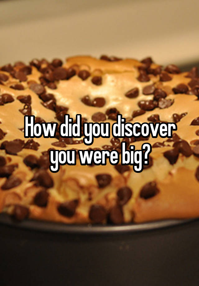 How did you discover you were big?