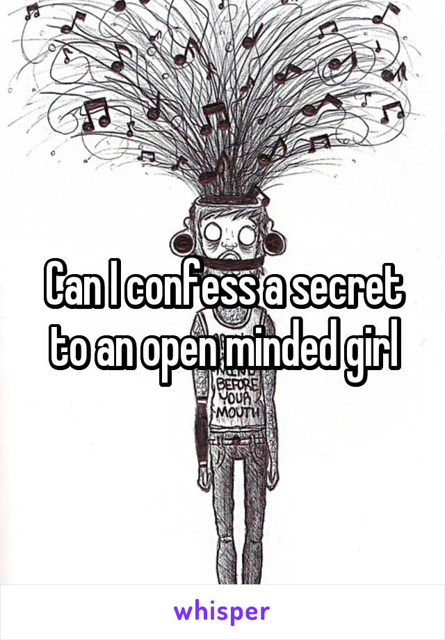 Can I confess a secret to an open minded girl