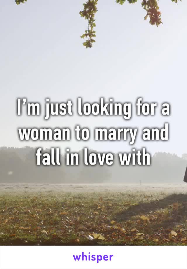 I’m just looking for a woman to marry and fall in love with