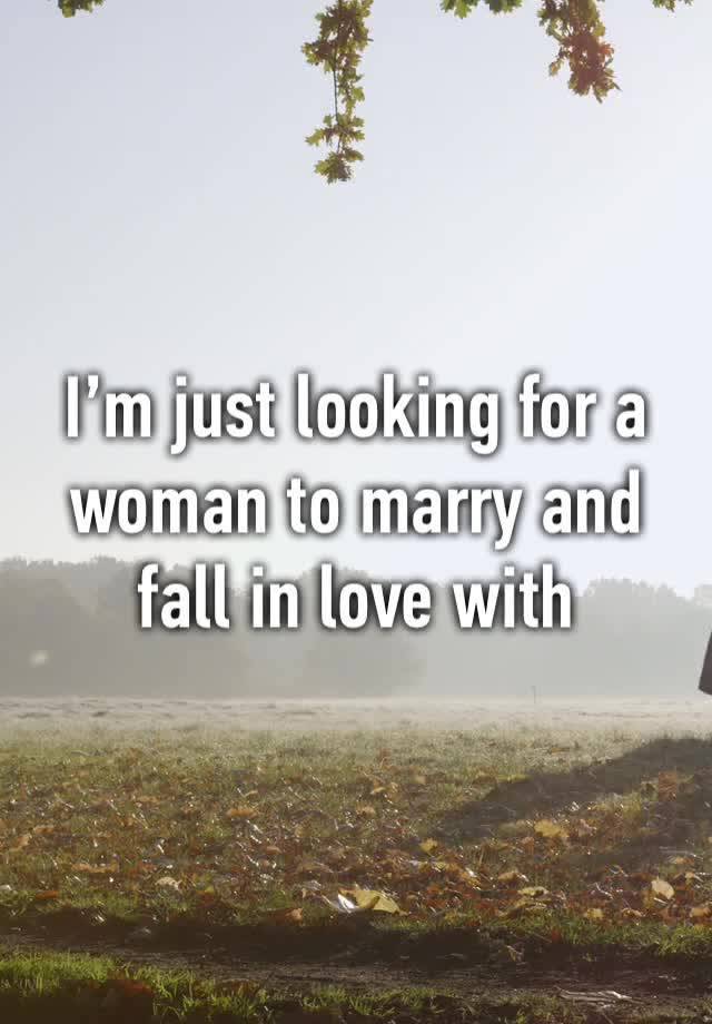 I’m just looking for a woman to marry and fall in love with