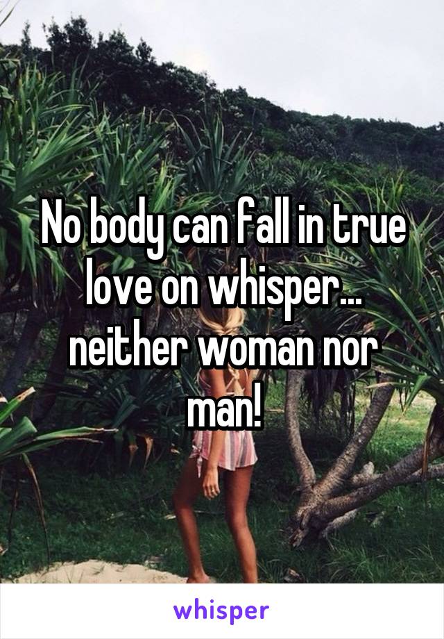 No body can fall in true love on whisper... neither woman nor man!