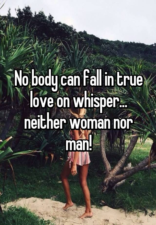 No body can fall in true love on whisper... neither woman nor man!