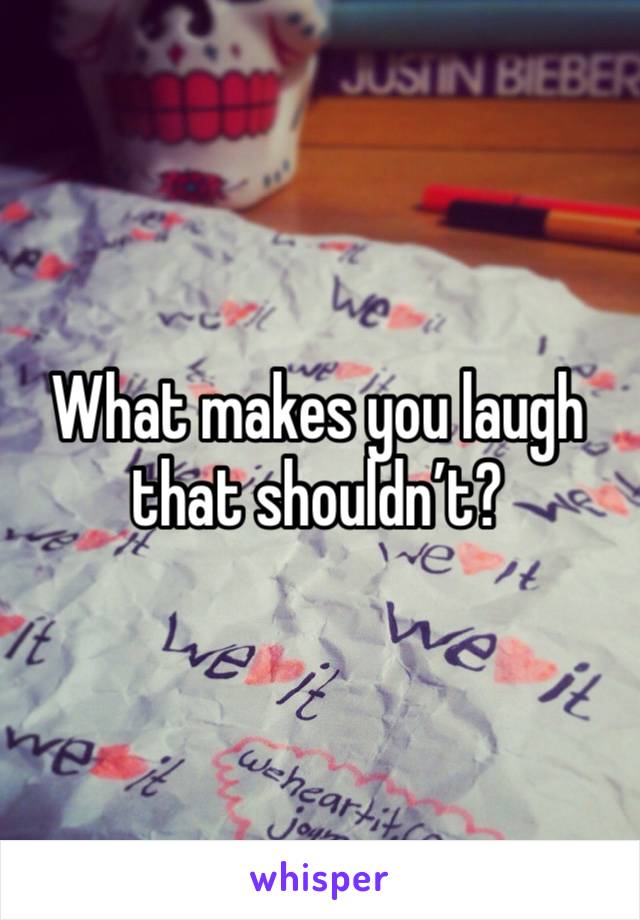 What makes you laugh that shouldn’t? 