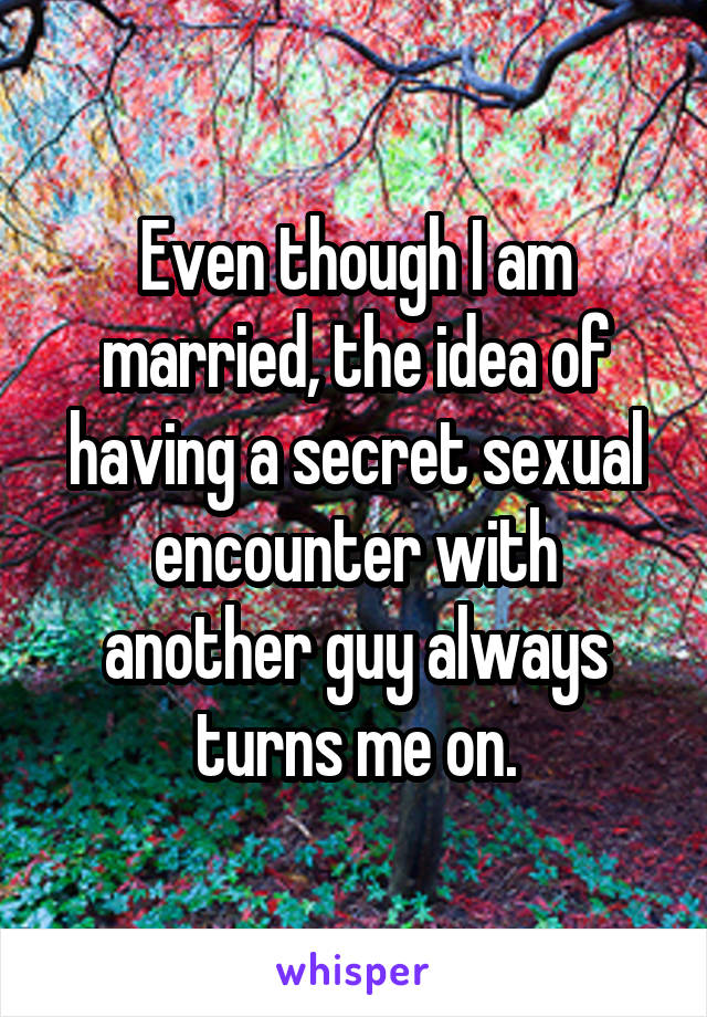 Even though I am married, the idea of having a secret sexual encounter with another guy always turns me on.