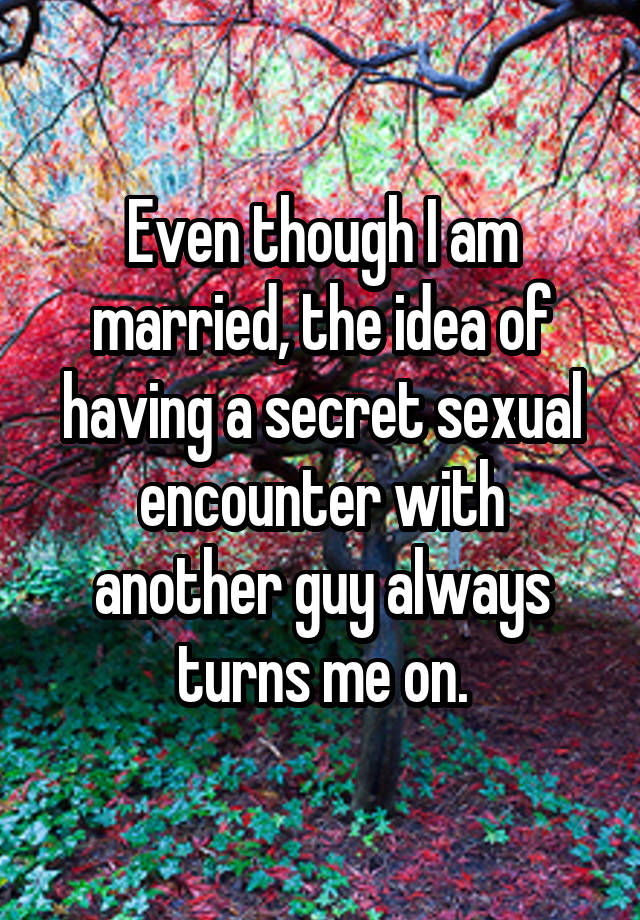 Even though I am married, the idea of having a secret sexual encounter with another guy always turns me on.