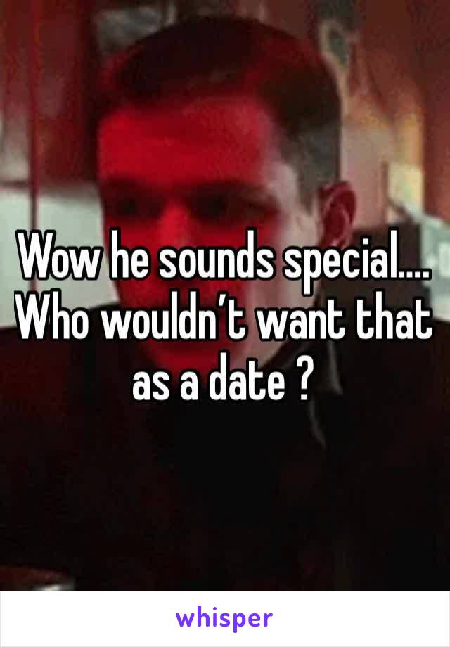 Wow he sounds special…. Who wouldn’t want that as a date ?