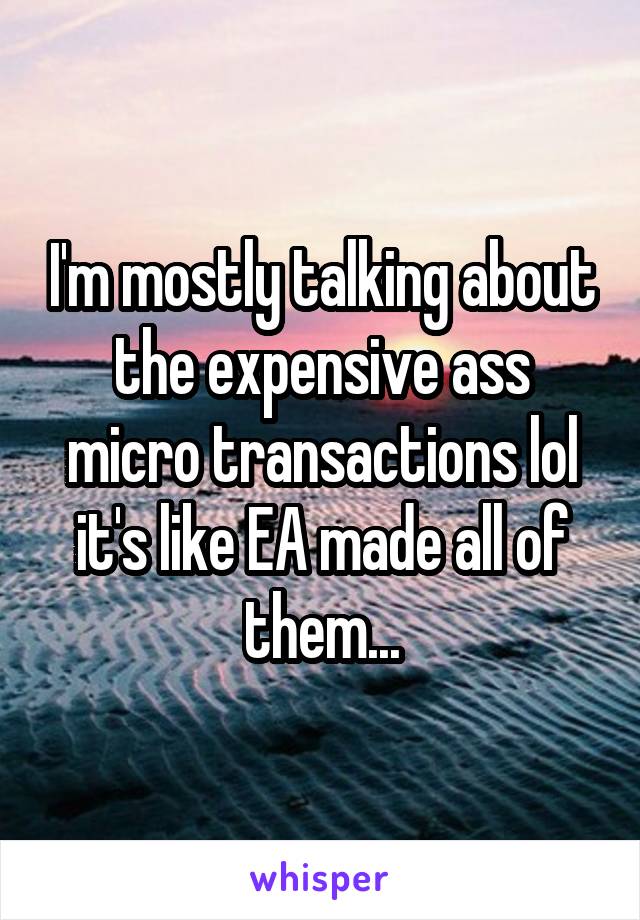 I'm mostly talking about the expensive ass micro transactions lol it's like EA made all of them...