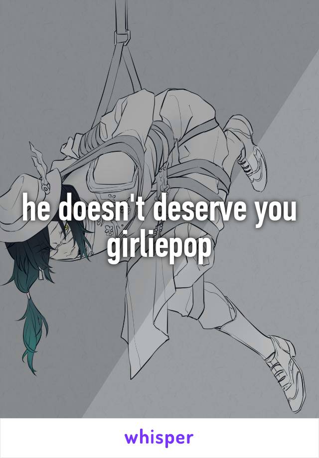 he doesn't deserve you girliepop