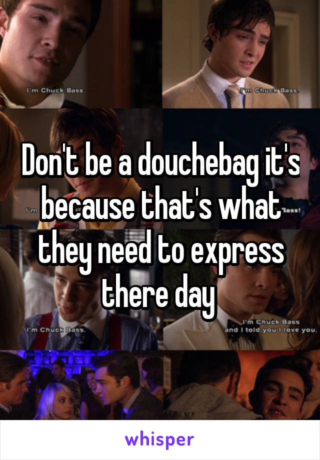 Don't be a douchebag it's because that's what they need to express there day 