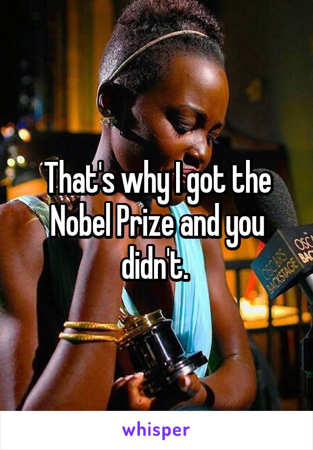 That's why I got the Nobel Prize and you didn't. 