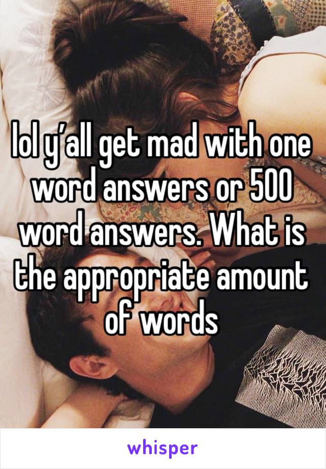 lol y’all get mad with one word answers or 500 word answers. What is the appropriate amount of words 