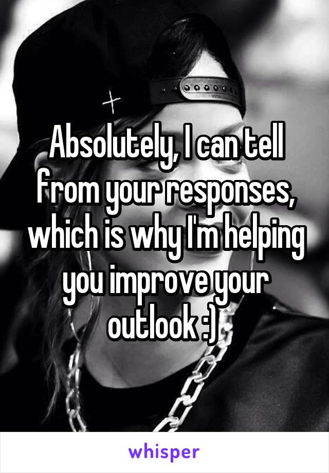 Absolutely, I can tell from your responses, which is why I'm helping you improve your outlook :) 
