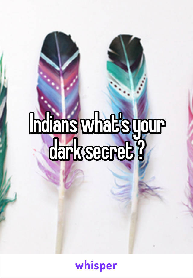 Indians what's your dark secret ?