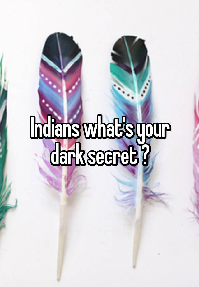 Indians what's your dark secret ?