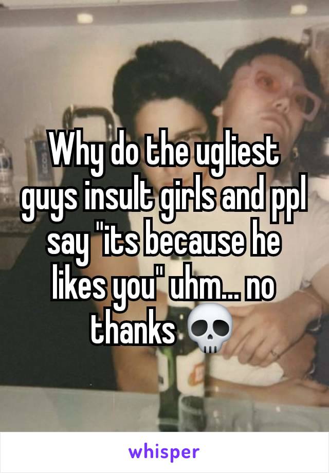 Why do the ugliest guys insult girls and ppl say "its because he likes you" uhm... no thanks 💀
