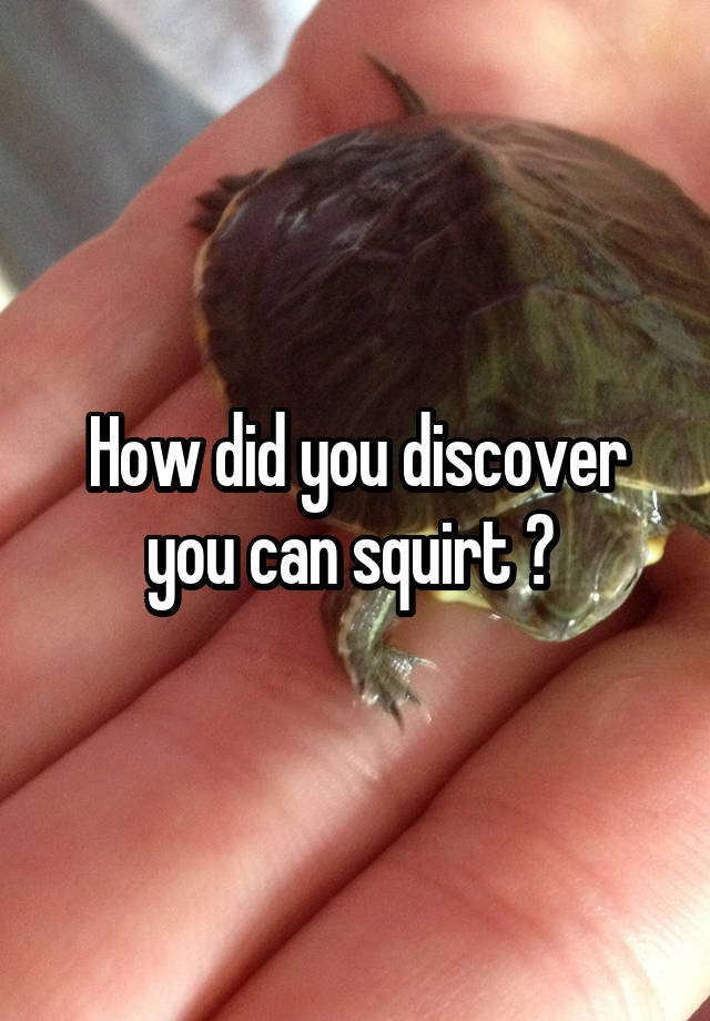 How did you discover you can squirt ? 