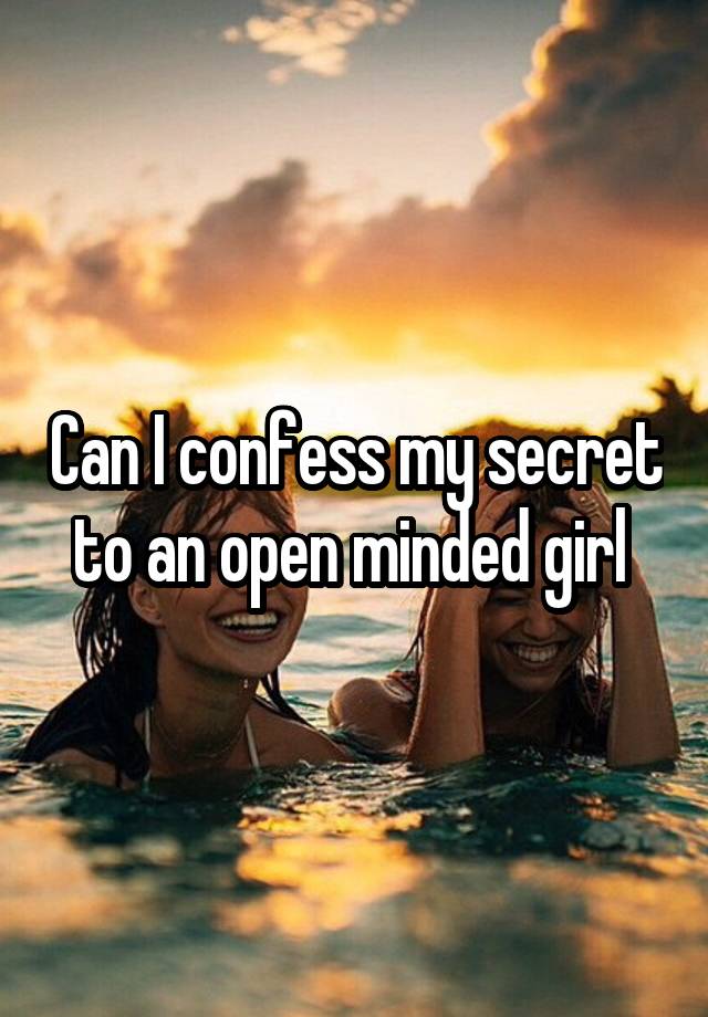 Can I confess my secret to an open minded girl 