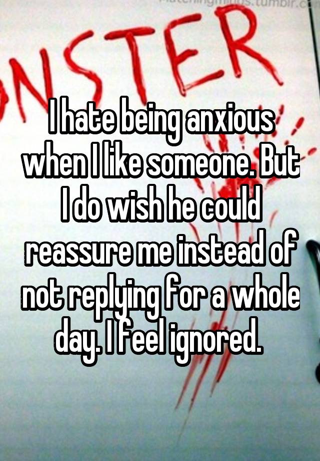 I hate being anxious when I like someone. But I do wish he could reassure me instead of not replying for a whole day. I feel ignored. 