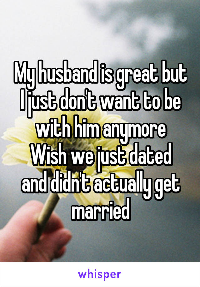 My husband is great but I just don't want to be with him anymore
Wish we just dated and didn't actually get married