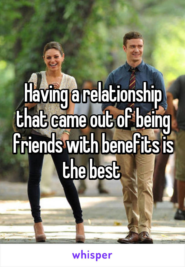 Having a relationship that came out of being friends with benefits is the best 