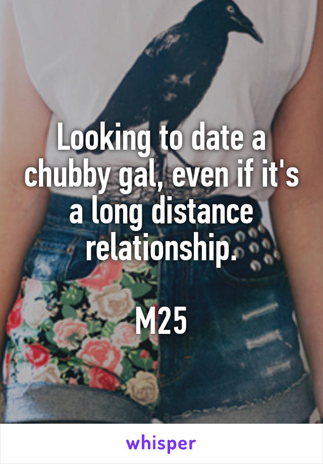 Looking to date a chubby gal, even if it's a long distance relationship.

M25