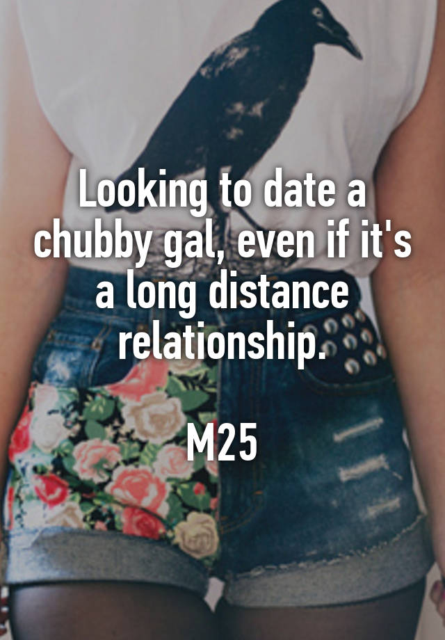 Looking to date a chubby gal, even if it's a long distance relationship.

M25